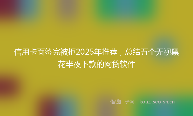 信用卡面签完被拒2025年推荐，总结五个无视黑花半夜下款的网贷软件