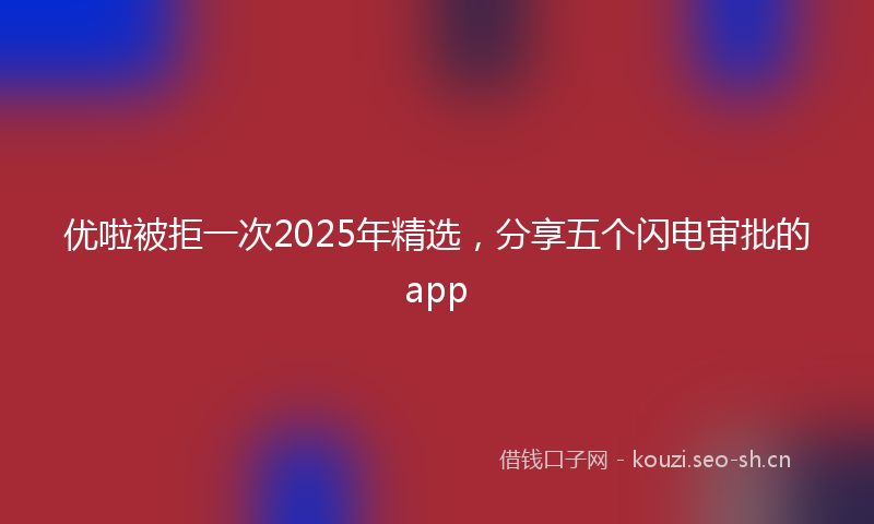 优啦被拒一次2025年精选，分享五个闪电审批的app