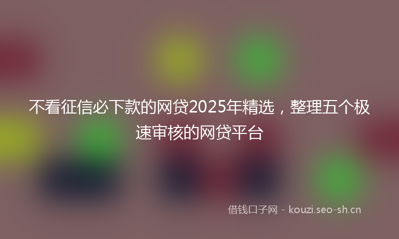 不看征信必下款的网贷2025年精选，整理五个极速审核的网贷平台