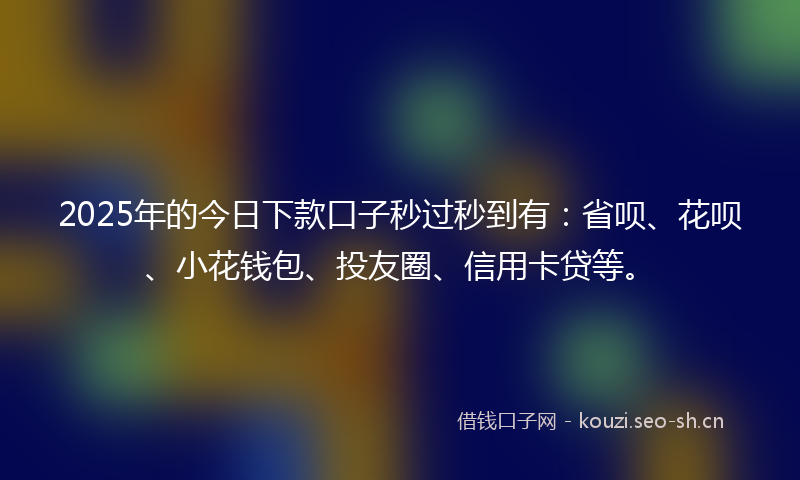 2025年的今日下款口子秒过秒到有：省呗、花呗、小花钱包、投友圈、信用卡贷等。