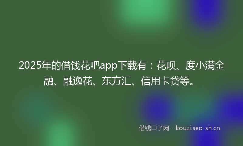 2025年的借钱花吧app下载有:花呗、度小满金融、融逸花、东方汇、信用卡贷等。