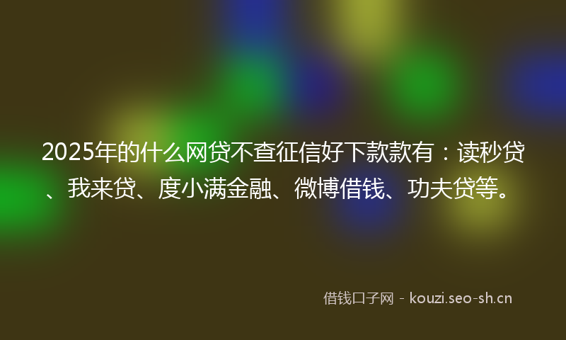 2025年的什么网贷不查征信好下款款有：读秒贷、我来贷、度小满金融、微博借钱、功夫贷等。