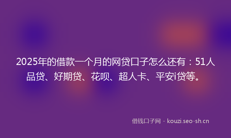 2025年的借款一个月的网贷口子怎么还有：51人品贷、好期贷、花呗、超人卡、平安i贷等。