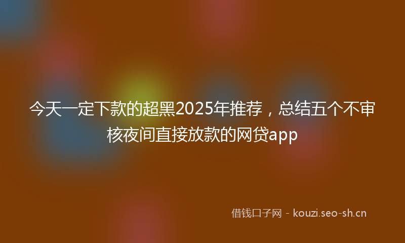 今天一定下款的超黑2025年推荐，总结五个不审核夜间直接放款的网贷app