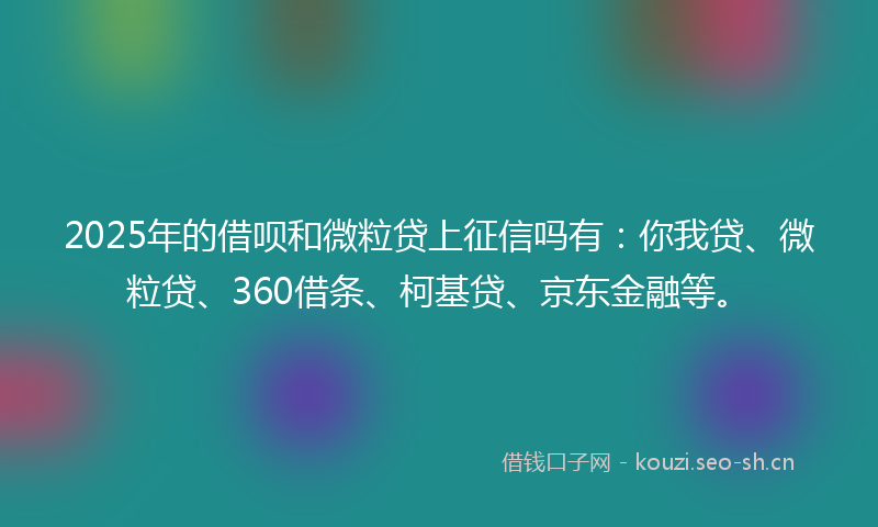 2025年的借呗和微粒贷上征信吗有：你我贷、微粒贷、360借条、柯基贷、京东金融等。