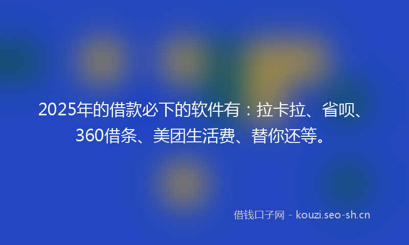 2025年的借款必下的软件有：拉卡拉、省呗、360借条、美团生活费、替你还等。