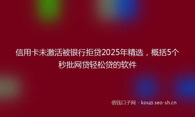 信用卡未激活被银行拒贷2025年精选,概括5个秒批网贷轻松贷的软件