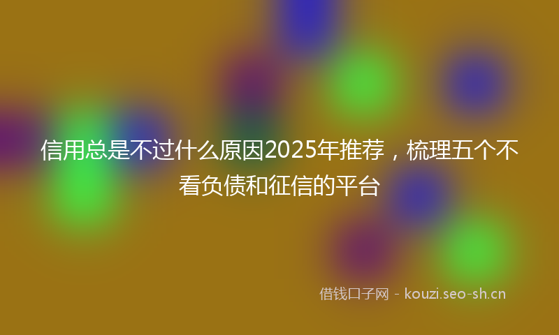 信用总是不过什么原因2025年推荐，梳理五个不看负债和征信的平台