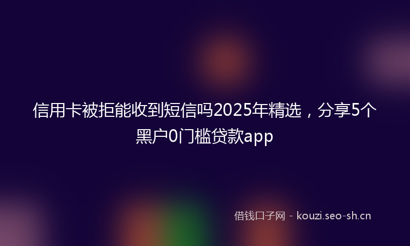 信用卡被拒能收到短信吗2025年精选，分享5个黑户0门槛贷款app