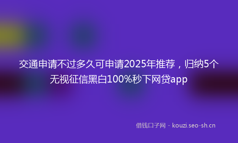 交通申请不过多久可申请2025年推荐，归纳5个无视征信黑白100%秒下网贷app