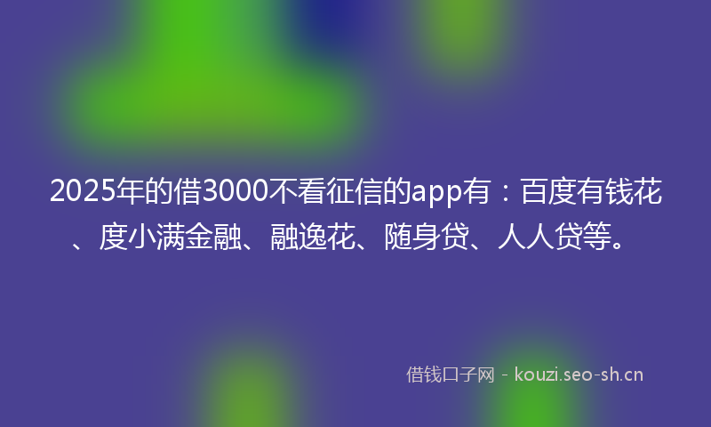 2025年的借3000不看征信的app有：百度有钱花、度小满金融、融逸花、随身贷、人人贷等。