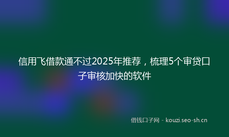 信用飞借款通不过2025年推荐,梳理5个审贷口子审核加快的软件