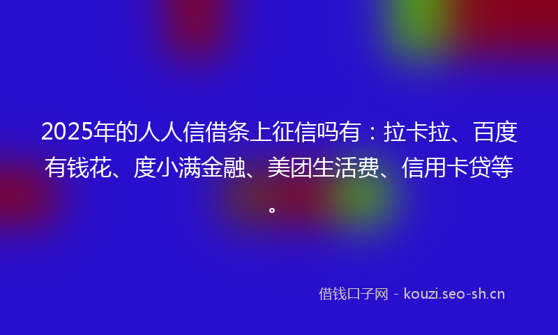 2025年的人人信借条上征信吗有:拉卡拉、百度有钱花、度小满金融、美团生活费、信用卡贷等。