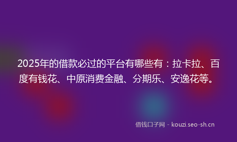 2025年的借款必过的平台有哪些有：拉卡拉、百度有钱花、中原消费金融、分期乐、安逸花等。