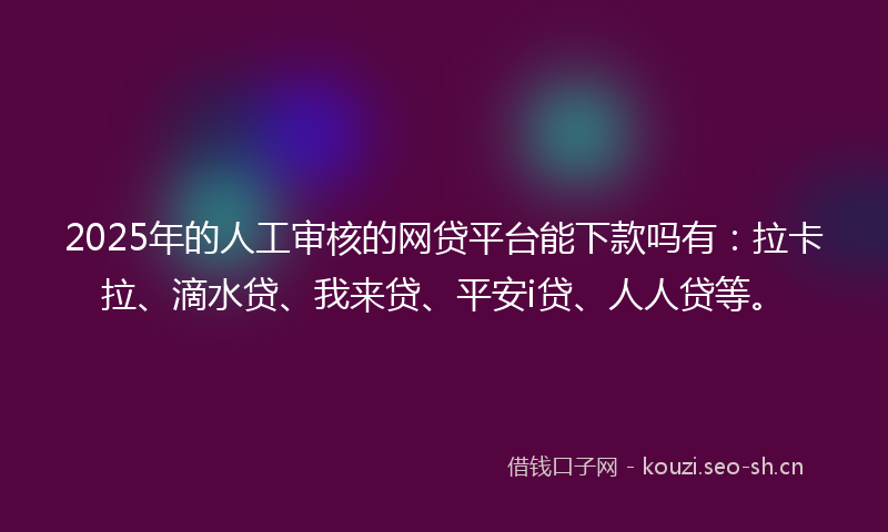 2025年的人工审核的网贷平台能下款吗有：拉卡拉、滴水贷、我来贷、平安i贷、人人贷等。