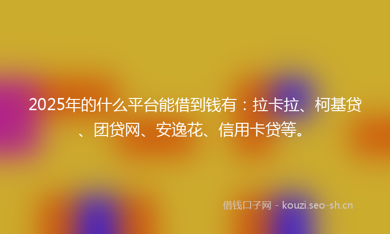 2025年的什么平台能借到钱有：拉卡拉、柯基贷、团贷网、安逸花、信用卡贷等。
