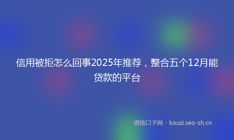 信用被拒怎么回事2025年推荐,整合五个12月能贷款的平台