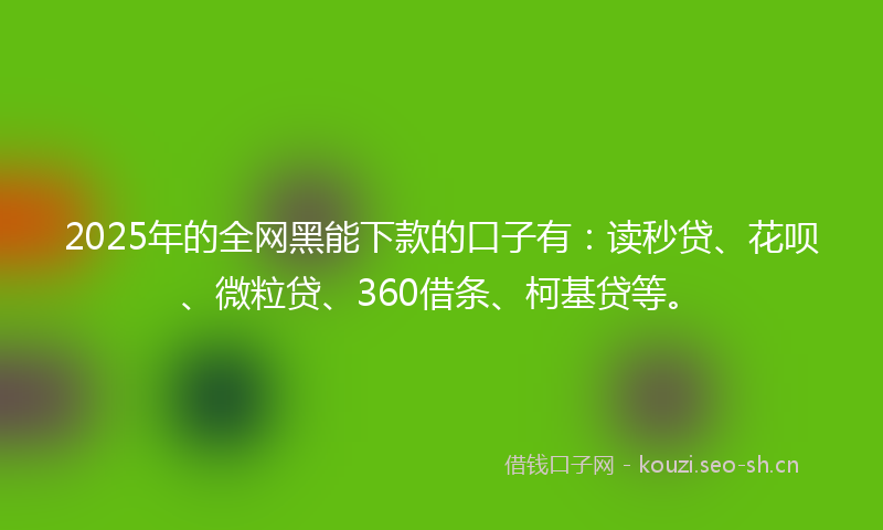 2025年的全网黑能下款的口子有:读秒贷、花呗、微粒贷、360借条、柯基贷等。