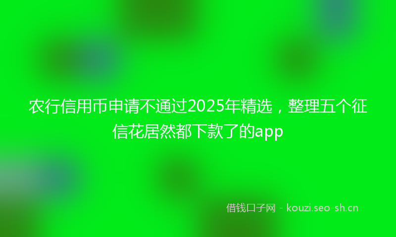 农行信用币申请不通过2025年精选，整理五个征信花居然都下款了的app