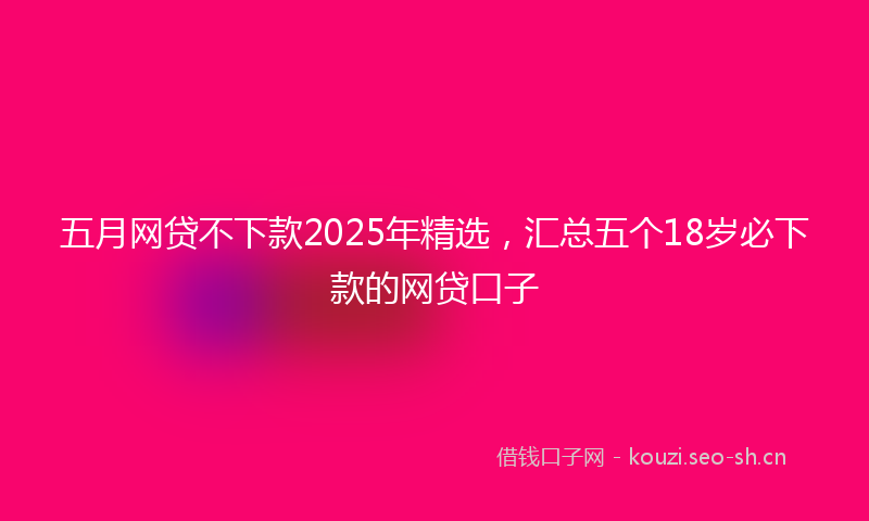 五月网贷不下款2025年精选，汇总五个18岁必下款的网贷口子