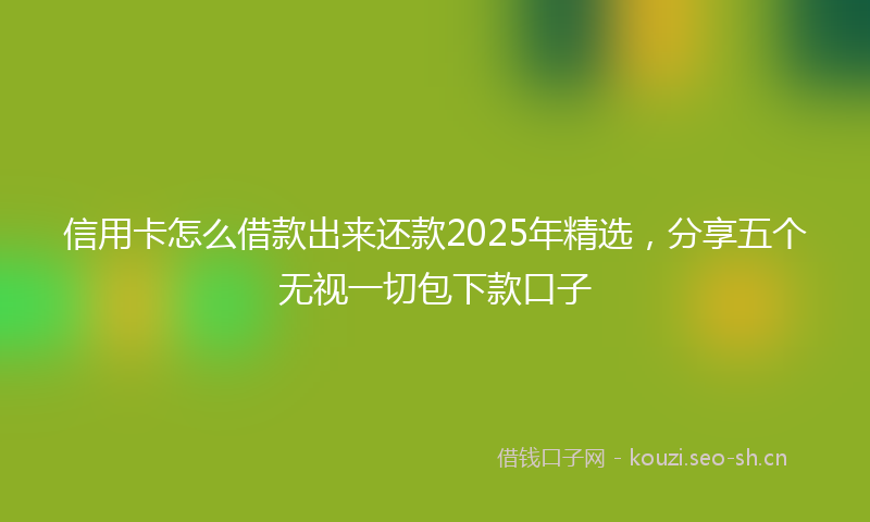 信用卡怎么借款出来还款2025年精选,分享五个无视一切包下款口子