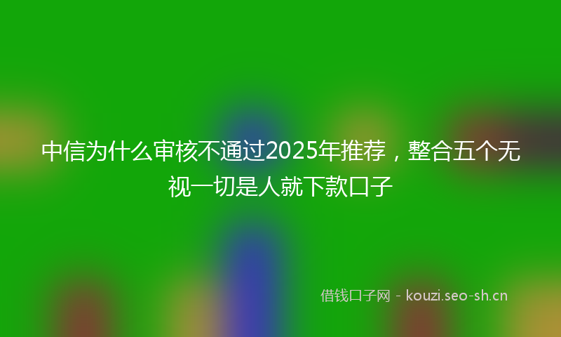 中信为什么审核不通过2025年推荐，整合五个无视一切是人就下款口子