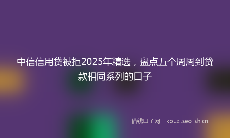 中信信用贷被拒2025年精选，盘点五个周周到贷款相同系列的口子