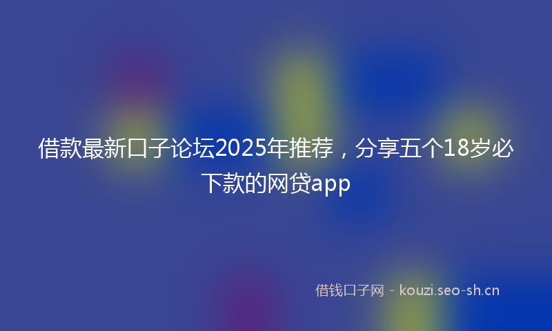 借款最新口子论坛2025年推荐，分享五个18岁必下款的网贷app