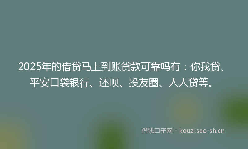 2025年的借贷马上到账贷款可靠吗有：你我贷、平安口袋银行、还呗、投友圈、人人贷等。