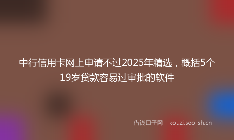 中行信用卡网上申请不过2025年精选，概括5个19岁贷款容易过审批的软件