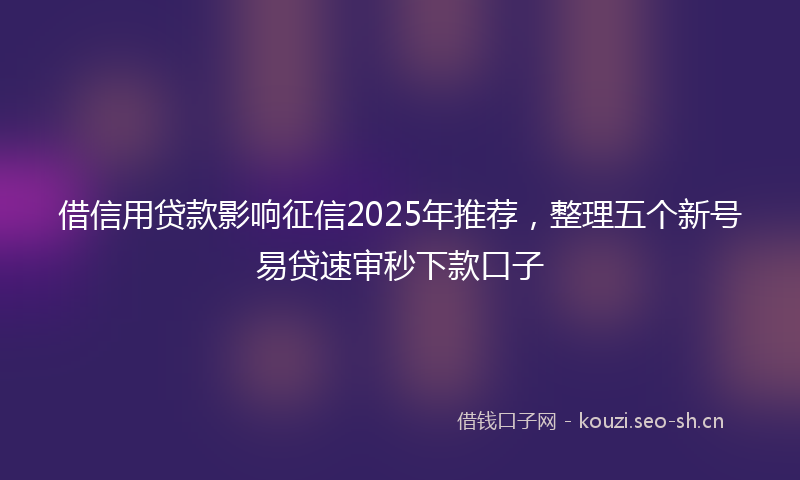 借信用贷款影响征信2025年推荐，整理五个新号易贷速审秒下款口子