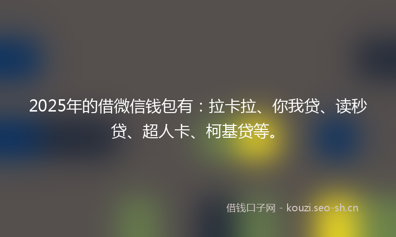 2025年的借微信钱包有：拉卡拉、你我贷、读秒贷、超人卡、柯基贷等。