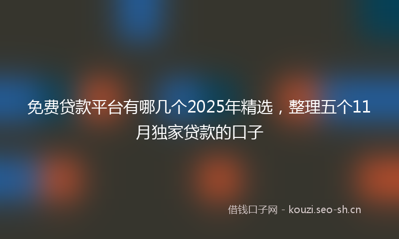 免费贷款平台有哪几个2025年精选，整理五个11月独家贷款的口子