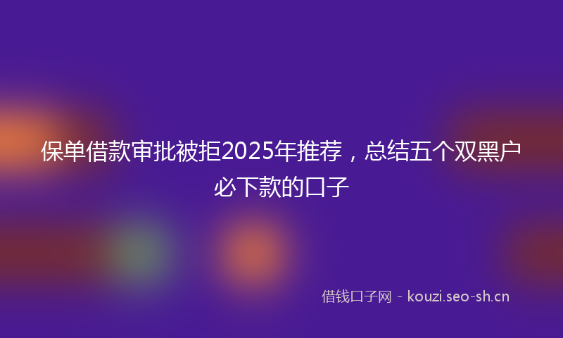 保单借款审批被拒2025年推荐，总结五个双黑户必下款的口子