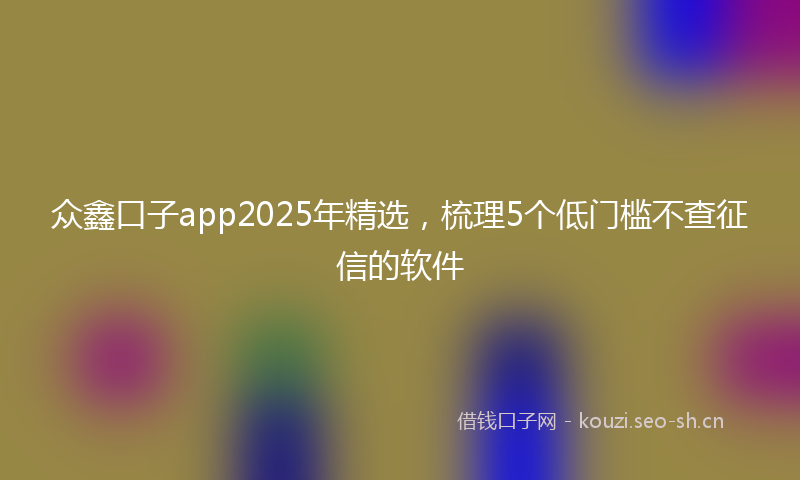 众鑫口子app2025年精选，梳理5个低门槛不查征信的软件
