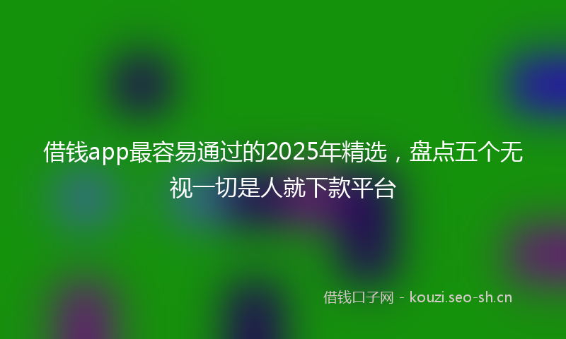 借钱app最容易通过的2025年精选，盘点五个无视一切是人就下款平台