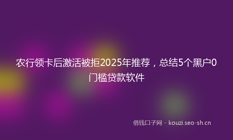 农行领卡后激活被拒2025年推荐，总结5个黑户0门槛贷款软件