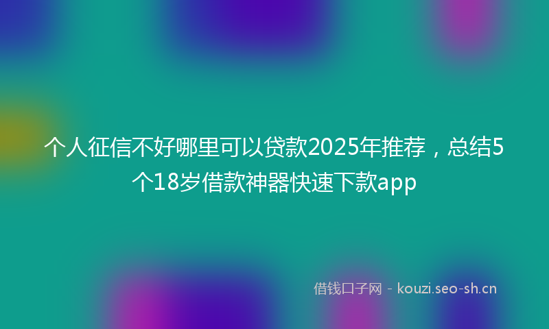 个人征信不好哪里可以贷款2025年推荐，总结5个18岁借款神器快速下款app