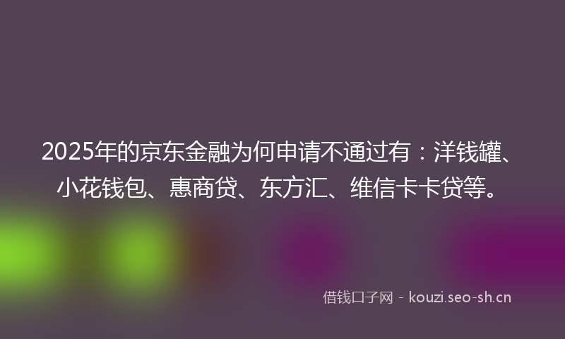 2025年的京东金融为何申请不通过有:洋钱罐、小花钱包、惠商贷、东方汇、维信卡卡贷等。