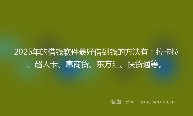 2025年的借钱软件最好借到钱的方法有:拉卡拉、超人卡、惠商贷、东方汇、快贷通等。