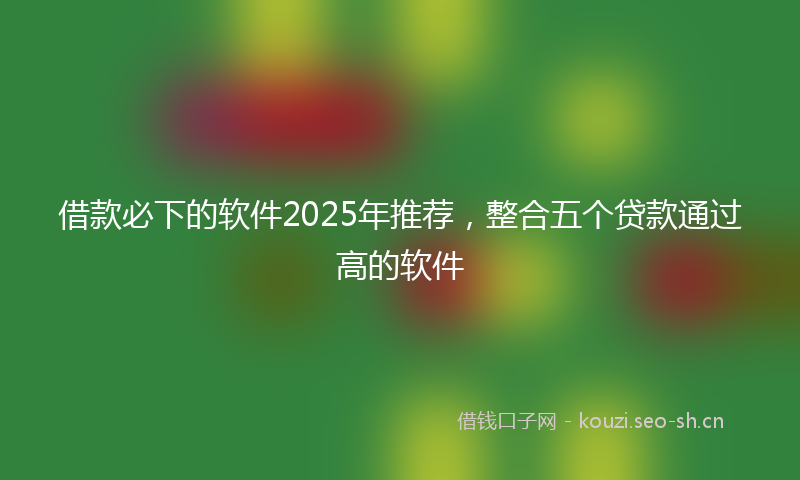 借款必下的软件2025年推荐，整合五个贷款通过高的软件
