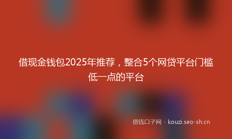 借现金钱包2025年推荐,整合5个网贷平台门槛低一点的平台