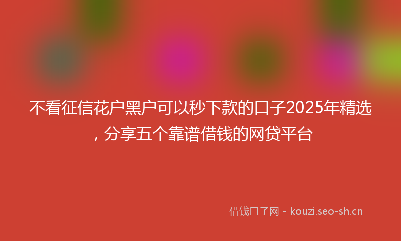 不看征信花户黑户可以秒下款的口子2025年精选,分享五个靠谱借钱的网贷平台