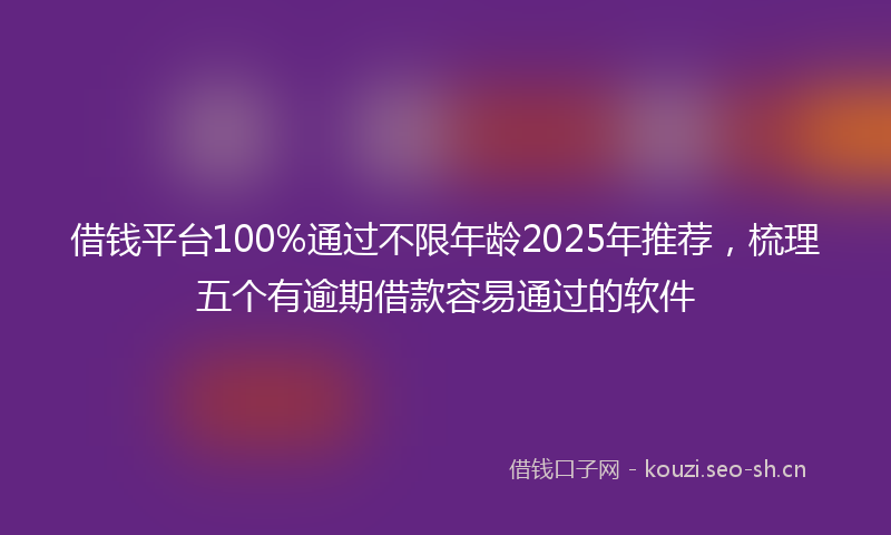 借钱平台100%通过不限年龄2025年推荐,梳理五个有逾期借款容易通过的软件