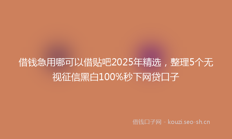 借钱急用哪可以借贴吧2025年精选，整理5个无视征信黑白100%秒下网贷口子