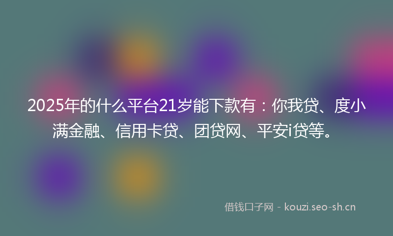 2025年的什么平台21岁能下款有：你我贷、度小满金融、信用卡贷、团贷网、平安i贷等。