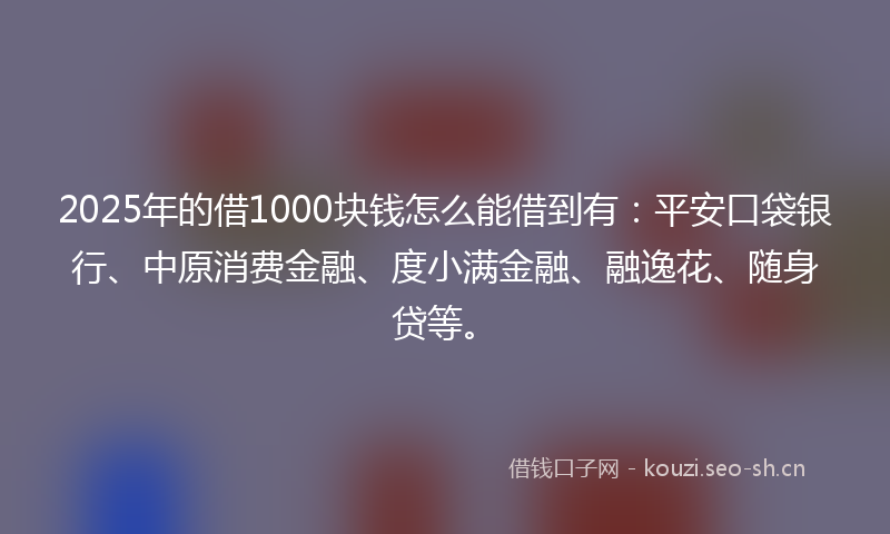 2025年的借1000块钱怎么能借到有：平安口袋银行、中原消费金融、度小满金融、融逸花、随身贷等。