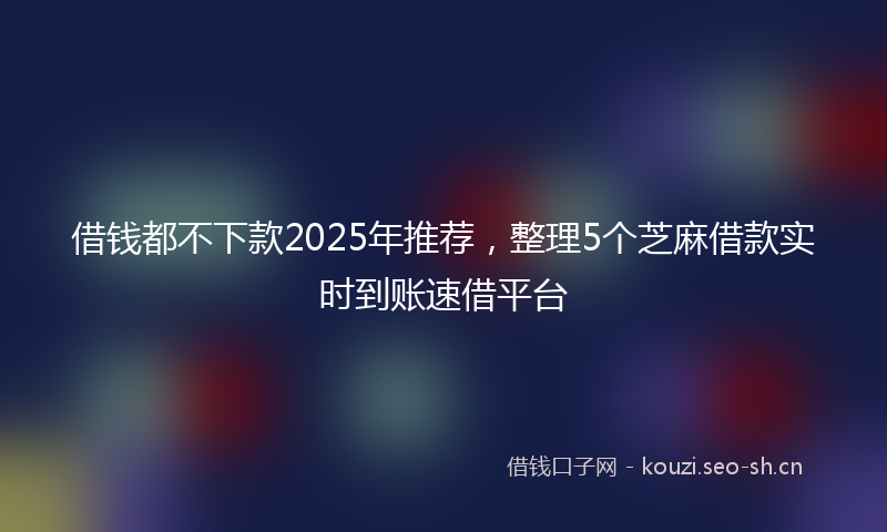 借钱都不下款2025年推荐，整理5个芝麻借款实时到账速借平台