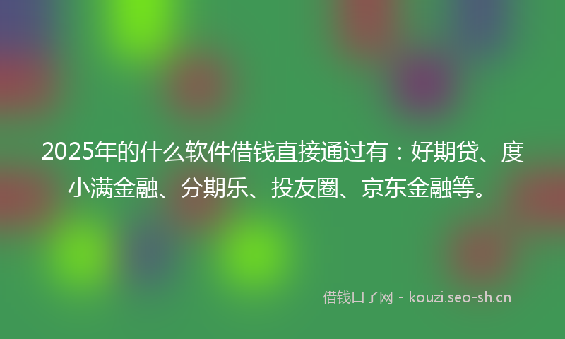 2025年的什么软件借钱直接通过有:好期贷、度小满金融、分期乐、投友圈、京东金融等。