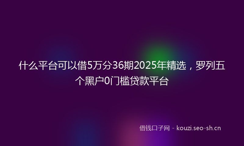 什么平台可以借5万分36期2025年精选，罗列五个黑户0门槛贷款平台